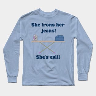 She Irons Her Jeans! She's Evil! Long Sleeve T-Shirt